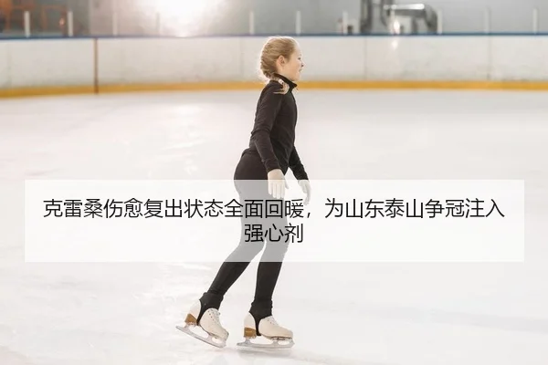 克雷桑伤愈复出状态全面回暖，为山东泰山争冠注入强心剂