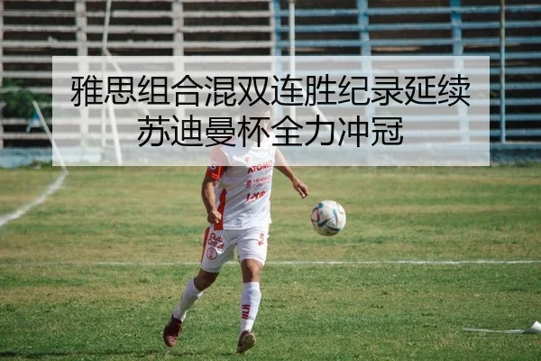 雅思组合混双连胜纪录延续 苏迪曼杯全力冲冠